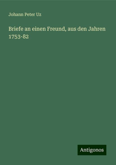 Johann Peter Uz: Briefe an einen Freund, aus den Jahren 1753-82, Buch