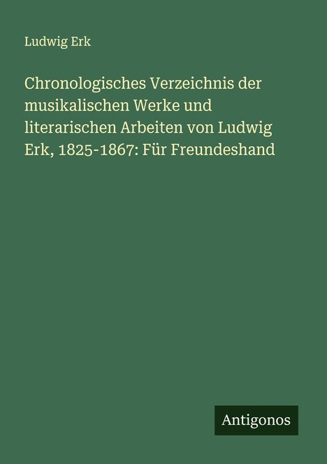 Ludwig Erk (1807-1883): Chronologisches Verzeichnis der musikalischen Werke und literarischen Arbeiten von Ludwig Erk, 1825-1867: Für Freundeshand, Buch