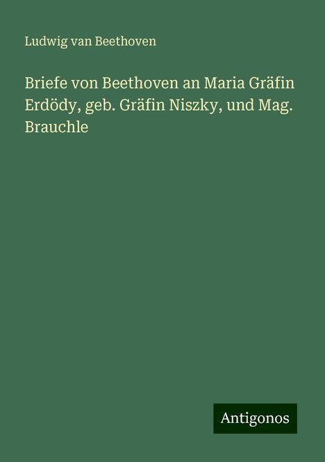 Ludwig van Beethoven (1770-1827): Briefe von Beethoven an Maria Gräfin Erdödy, geb. Gräfin Niszky, und Mag. Brauchle, Buch