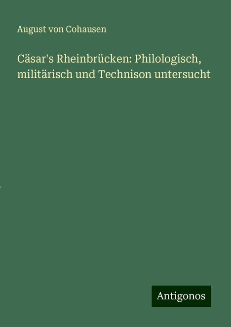 August Von Cohausen: Cäsar's Rheinbrücken: Philologisch, militärisch und Technison untersucht, Buch