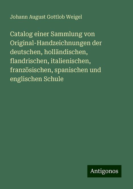 Johann August Gottlob Weigel: Catalog einer Sammlung von Original-Handzeichnungen der deutschen, holländischen, flandrischen, italienischen, französischen, spanischen und englischen Schule, Buch