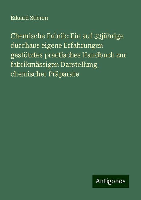 Eduard Stieren: Chemische Fabrik: Ein auf 33jährige durchaus eigene Erfahrungen gestütztes practisches Handbuch zur fabrikmässigen Darstellung chemischer Präparate, Buch