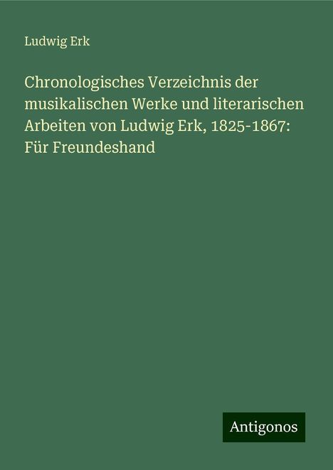 Ludwig Erk (1807-1883): Chronologisches Verzeichnis der musikalischen Werke und literarischen Arbeiten von Ludwig Erk, 1825-1867: Für Freundeshand, Buch