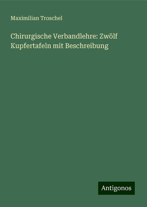 Maximilian Troschel: Chirurgische Verbandlehre: Zwölf Kupfertafeln mit Beschreibung, Buch