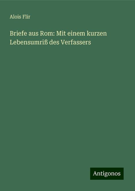 Alois Flir: Briefe aus Rom: Mit einem kurzen Lebensumriß des Verfassers, Buch