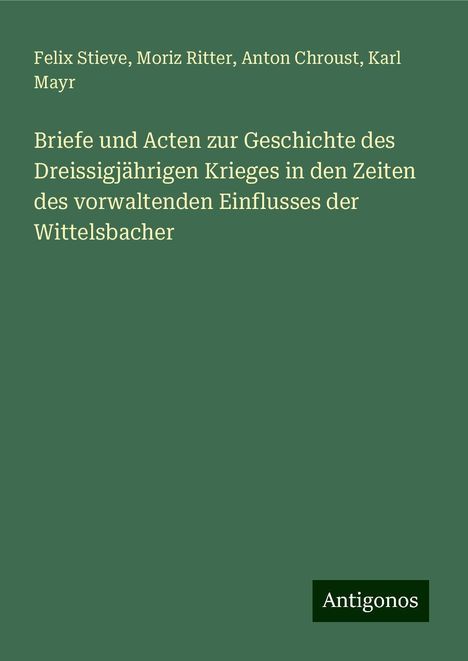 Felix Stieve: Briefe und Acten zur Geschichte des Dreissigjährigen Krieges in den Zeiten des vorwaltenden Einflusses der Wittelsbacher, Buch