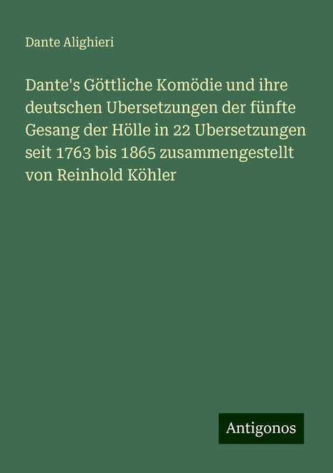 Dante Alighieri: Dante's Göttliche Komödie und ihre deutschen Ubersetzungen der fünfte Gesang der Hölle in 22 Ubersetzungen seit 1763 bis 1865 zusammengestellt von Reinhold Köhler, Buch