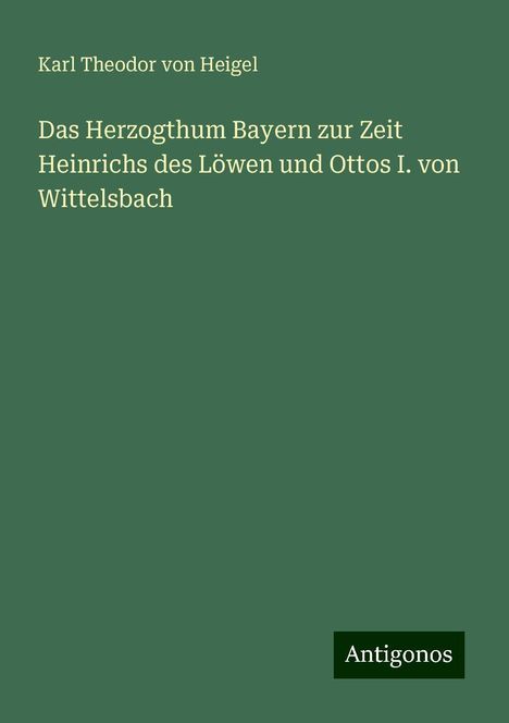 Karl Theodor Von Heigel: Das Herzogthum Bayern zur Zeit Heinrichs des Löwen und Ottos I. von Wittelsbach, Buch