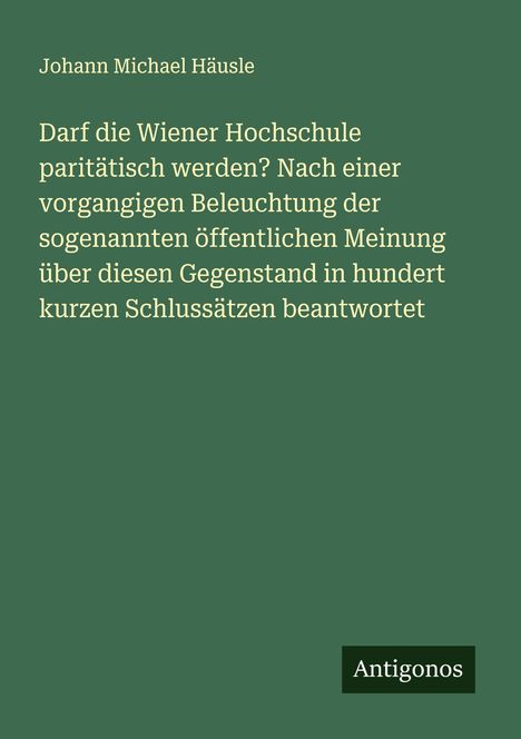 Johann Michael Häusle: Darf die Wiener Hochschule paritätisch werden? Nach einer vorgangigen Beleuchtung der sogenannten öffentlichen Meinung über diesen Gegenstand in hundert kurzen Schlussätzen beantwortet, Buch