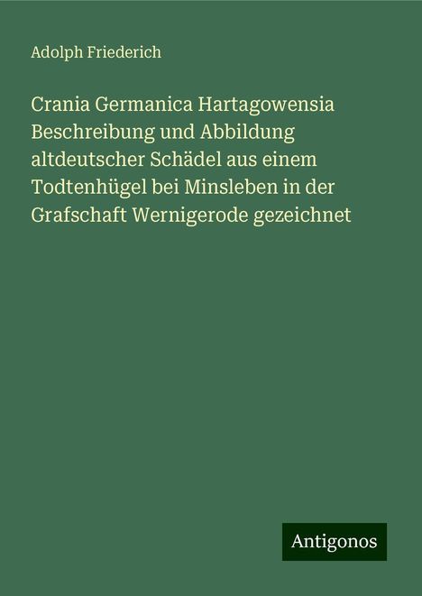 Adolph Friederich: Crania Germanica Hartagowensia Beschreibung und Abbildung altdeutscher Schädel aus einem Todtenhügel bei Minsleben in der Grafschaft Wernigerode gezeichnet, Buch