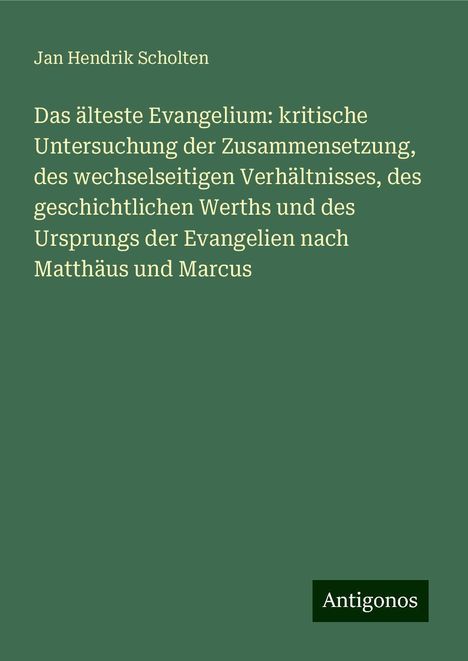 Jan Hendrik Scholten: Das älteste Evangelium: kritische Untersuchung der Zusammensetzung, des wechselseitigen Verhältnisses, des geschichtlichen Werths und des Ursprungs der Evangelien nach Matthäus und Marcus, Buch