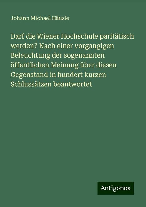 Johann Michael Häusle: Darf die Wiener Hochschule paritätisch werden? Nach einer vorgangigen Beleuchtung der sogenannten öffentlichen Meinung über diesen Gegenstand in hundert kurzen Schlussätzen beantwortet, Buch