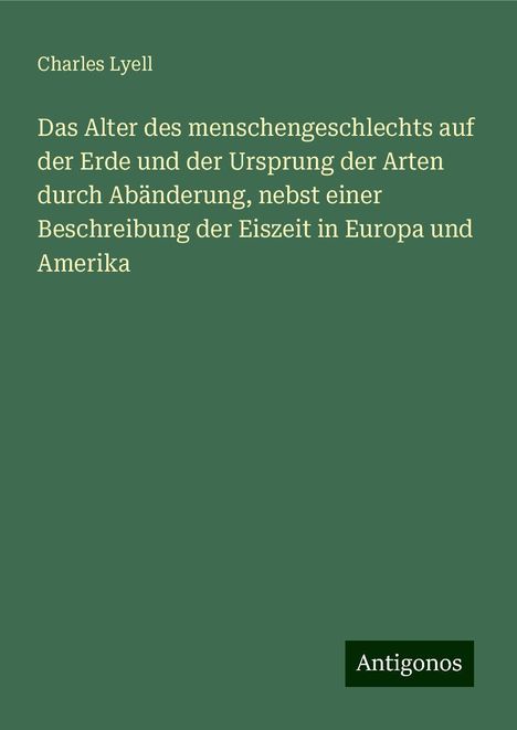 Charles Lyell: Das Alter des menschengeschlechts auf der Erde und der Ursprung der Arten durch Abänderung, nebst einer Beschreibung der Eiszeit in Europa und Amerika, Buch