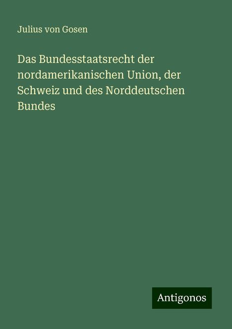 Julius Von Gosen: Das Bundesstaatsrecht der nordamerikanischen Union, der Schweiz und des Norddeutschen Bundes, Buch