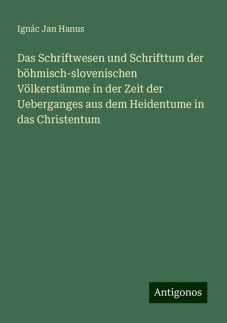 Ignác Jan Hanus: Das Schriftwesen und Schrifttum der böhmisch-slovenischen Völkerstämme in der Zeit der Ueberganges aus dem Heidentume in das Christentum, Buch