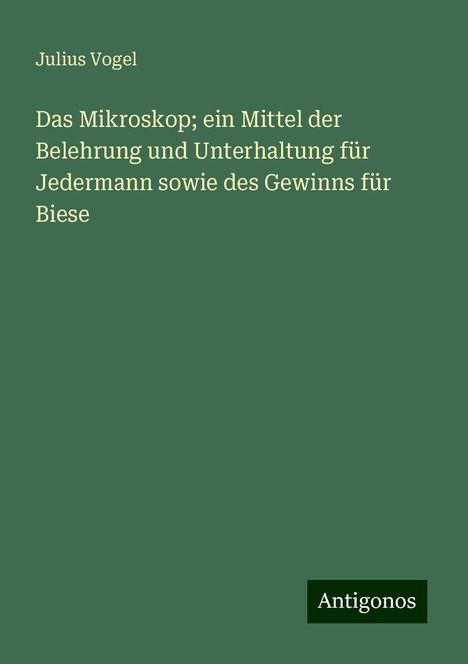 Julius Vogel: Das Mikroskop; ein Mittel der Belehrung und Unterhaltung für Jedermann sowie des Gewinns für Biese, Buch