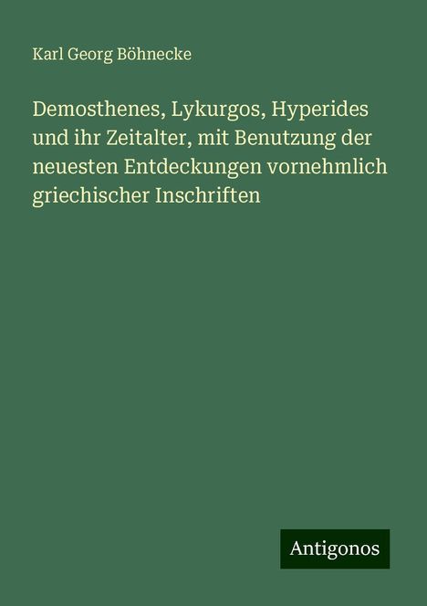 Karl Georg Böhnecke: Demosthenes, Lykurgos, Hyperides und ihr Zeitalter, mit Benutzung der neuesten Entdeckungen vornehmlich griechischer Inschriften, Buch