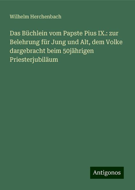 Wilhelm Herchenbach: Das Büchlein vom Papste Pius IX.: zur Belehrung für Jung und Alt, dem Volke dargebracht beim 50jährigen Priesterjubiläum, Buch