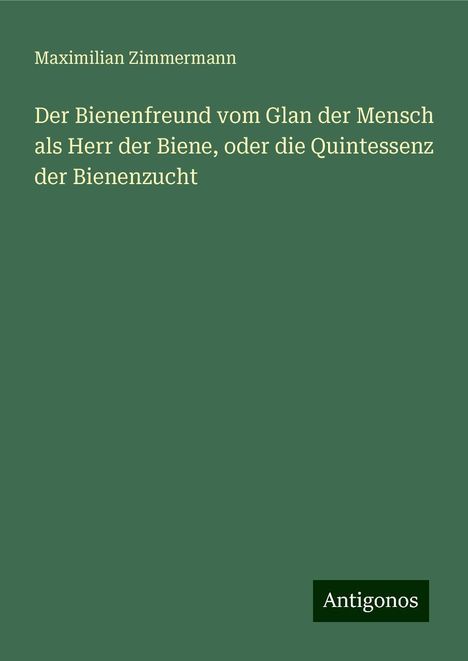 Maximilian Zimmermann: Der Bienenfreund vom Glan der Mensch als Herr der Biene, oder die Quintessenz der Bienenzucht, Buch