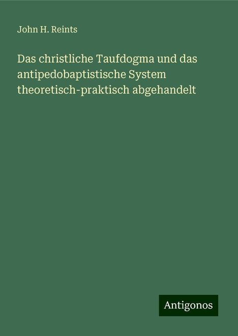 John H. Reints: Das christliche Taufdogma und das antipedobaptistische System theoretisch-praktisch abgehandelt, Buch