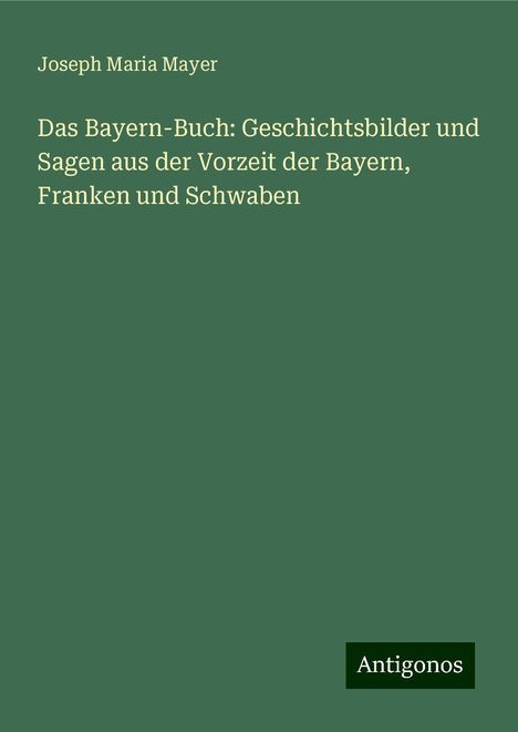 Joseph Maria Mayer: Das Bayern-Buch: Geschichtsbilder und Sagen aus der Vorzeit der Bayern, Franken und Schwaben, Buch