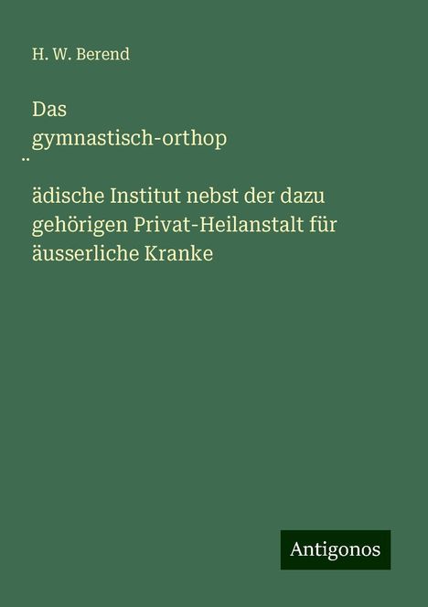 H. W. Berend: Das gymnastisch-orthop¿ädische Institut nebst der dazu gehörigen Privat-Heilanstalt für äusserliche Kranke, Buch