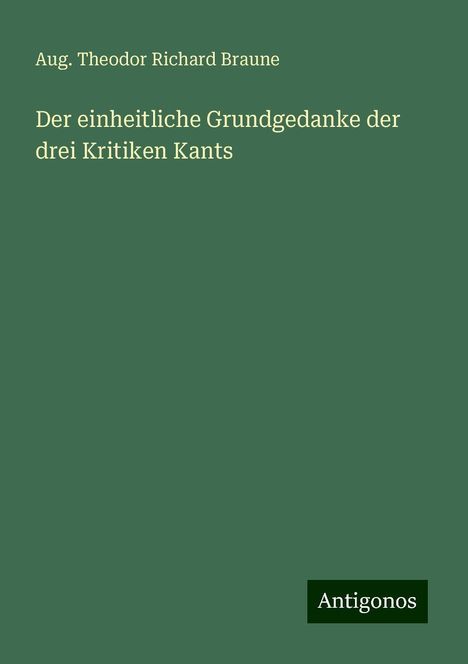 Aug. Theodor Richard Braune: Der einheitliche Grundgedanke der drei Kritiken Kants, Buch