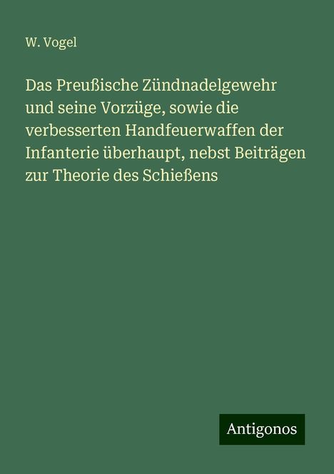 W. Vogel: Das Preußische Zündnadelgewehr und seine Vorzüge, sowie die verbesserten Handfeuerwaffen der Infanterie überhaupt, nebst Beiträgen zur Theorie des Schießens, Buch