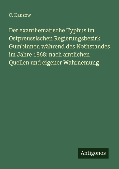 C. Kanzow: Der exanthematische Typhus im Ostpreussischen Regierungsbezirk Gumbinnen während des Nothstandes im Jahre 1868: nach amtlichen Quellen und eigener Wahrnemung, Buch