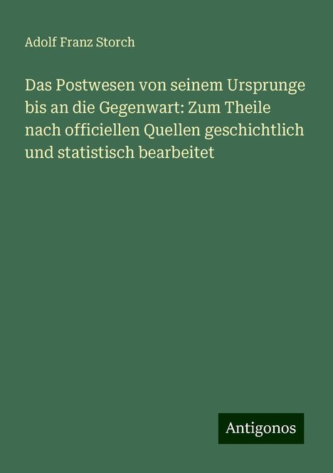 Adolf Franz Storch: Das Postwesen von seinem Ursprunge bis an die Gegenwart: Zum Theile nach officiellen Quellen geschichtlich und statistisch bearbeitet, Buch