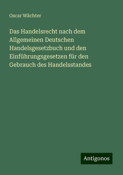 Oscar Wächter: Das Handelsrecht nach dem Allgemeinen Deutschen Handelsgesetzbuch und den Einführungsgesetzen für den Gebrauch des Handelsstandes, Buch