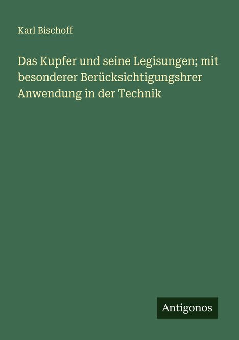 Karl Bischoff: Das Kupfer und seine Legisungen; mit besonderer Berücksichtigungshrer Anwendung in der Technik, Buch