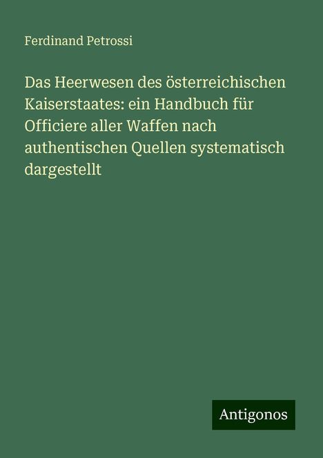 Ferdinand Petrossi: Das Heerwesen des österreichischen Kaiserstaates: ein Handbuch für Officiere aller Waffen nach authentischen Quellen systematisch dargestellt, Buch