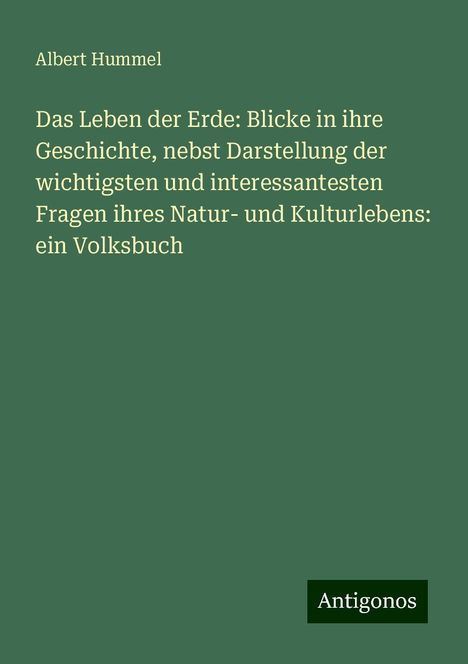 Albert Hummel: Das Leben der Erde: Blicke in ihre Geschichte, nebst Darstellung der wichtigsten und interessantesten Fragen ihres Natur- und Kulturlebens: ein Volksbuch, Buch