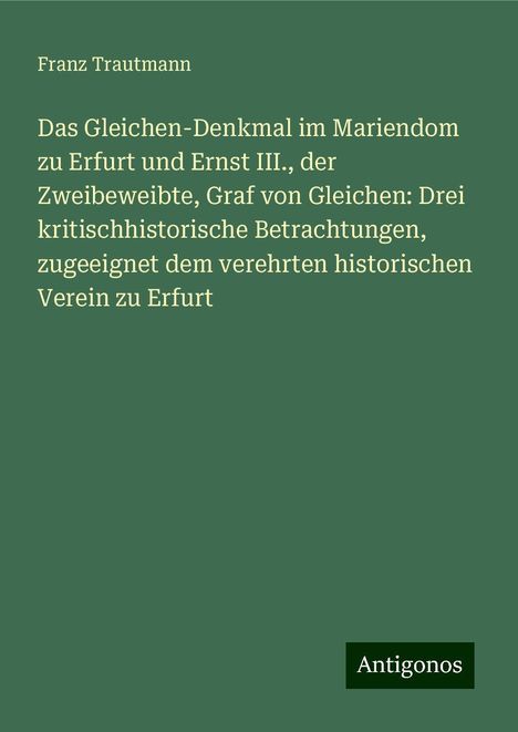 Franz Trautmann: Das Gleichen-Denkmal im Mariendom zu Erfurt und Ernst III., der Zweibeweibte, Graf von Gleichen: Drei kritischhistorische Betrachtungen, zugeeignet dem verehrten historischen Verein zu Erfurt, Buch