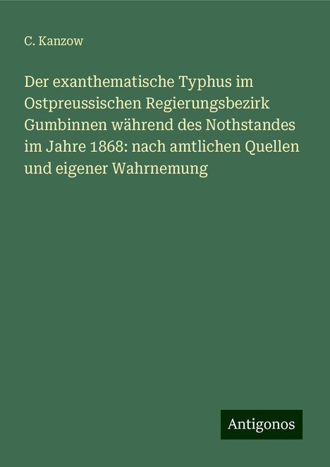 C. Kanzow: Der exanthematische Typhus im Ostpreussischen Regierungsbezirk Gumbinnen während des Nothstandes im Jahre 1868: nach amtlichen Quellen und eigener Wahrnemung, Buch