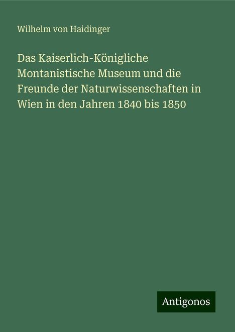 Wilhelm Von Haidinger: Das Kaiserlich-Königliche Montanistische Museum und die Freunde der Naturwissenschaften in Wien in den Jahren 1840 bis 1850, Buch