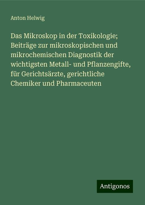 Anton Helwig: Das Mikroskop in der Toxikologie; Beiträge zur mikroskopischen und mikrochemischen Diagnostik der wichtigsten Metall- und Pflanzengifte, für Gerichtsärzte, gerichtliche Chemiker und Pharmaceuten, Buch