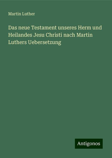 Martin Luther (1483-1546): Das neue Testament unseres Herm und Heilandes Jesu Christi nach Martin Luthers Uebersetzung, Buch