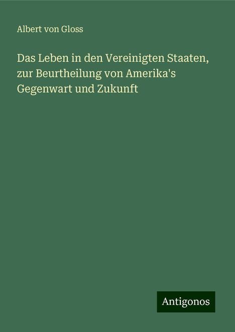 Albert Von Gloss: Das Leben in den Vereinigten Staaten, zur Beurtheilung von Amerika's Gegenwart und Zukunft, Buch