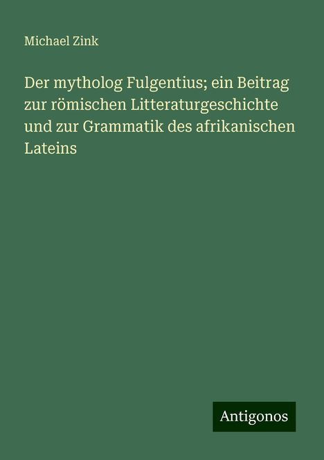 Michael Zink: Der mytholog Fulgentius; ein Beitrag zur römischen Litteraturgeschichte und zur Grammatik des afrikanischen Lateins, Buch