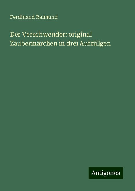 Ferdinand Raimund: Der Verschwender: original Zaubermärchen in drei Aufzü˜gen, Buch