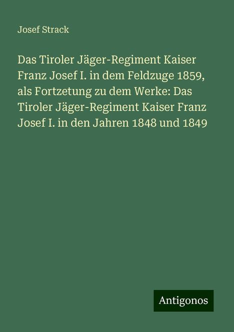 Josef Strack: Das Tiroler Jäger-Regiment Kaiser Franz Josef I. in dem Feldzuge 1859, als Fortzetung zu dem Werke: Das Tiroler Jäger-Regiment Kaiser Franz Josef I. in den Jahren 1848 und 1849, Buch