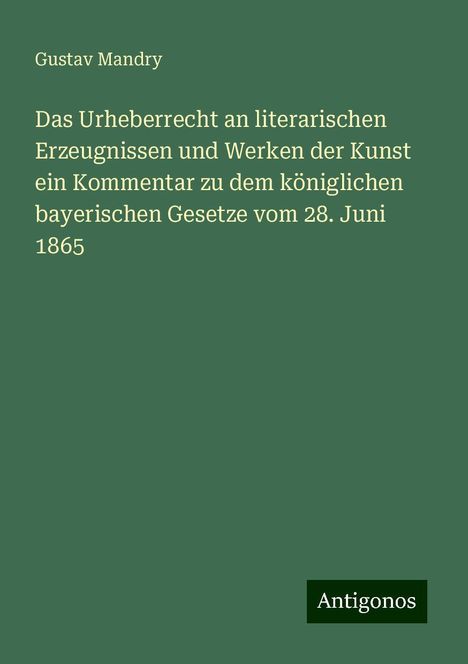 Gustav Mandry: Das Urheberrecht an literarischen Erzeugnissen und Werken der Kunst ein Kommentar zu dem königlichen bayerischen Gesetze vom 28. Juni 1865, Buch