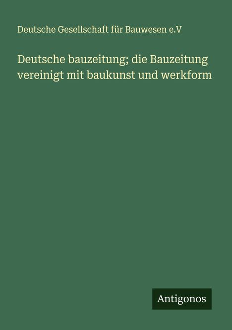 Deutsche Gesellschaft für Bauwesen e. V: Deutsche bauzeitung; die Bauzeitung vereinigt mit baukunst und werkform, Buch