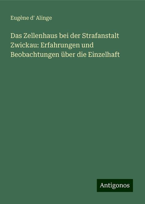 Eugène d' Alinge: Das Zellenhaus bei der Strafanstalt Zwickau: Erfahrungen und Beobachtungen über die Einzelhaft, Buch