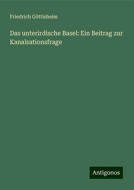 Friedrich Göttisheim: Das unterirdische Basel: Ein Beitrag zur Kanalsationsfrage, Buch