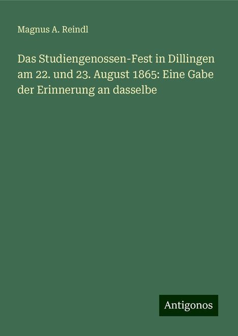 Magnus A. Reindl: Das Studiengenossen-Fest in Dillingen am 22. und 23. August 1865: Eine Gabe der Erinnerung an dasselbe, Buch