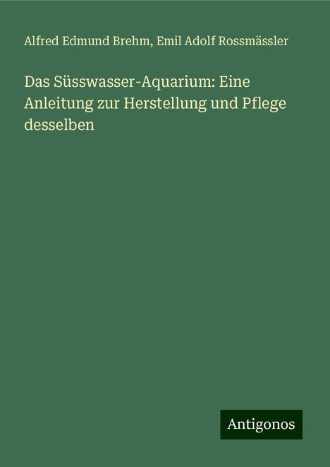 Alfred Edmund Brehm: Das Süsswasser-Aquarium: Eine Anleitung zur Herstellung und Pflege desselben, Buch