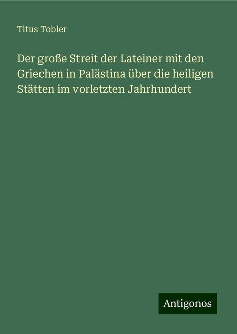 Titus Tobler: Der große Streit der Lateiner mit den Griechen in Palästina über die heiligen Stätten im vorletzten Jahrhundert, Buch